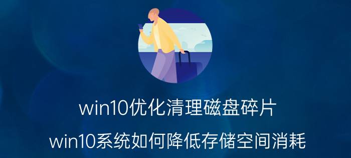 win10优化清理磁盘碎片 win10系统如何降低存储空间消耗？